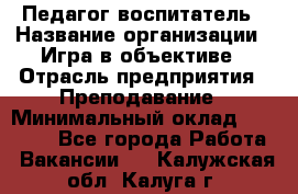 Педагог-воспитатель › Название организации ­ Игра в объективе › Отрасль предприятия ­ Преподавание › Минимальный оклад ­ 15 000 - Все города Работа » Вакансии   . Калужская обл.,Калуга г.